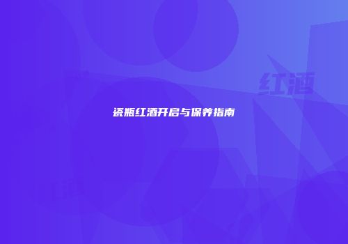 瓷瓶红酒开启与保养指南