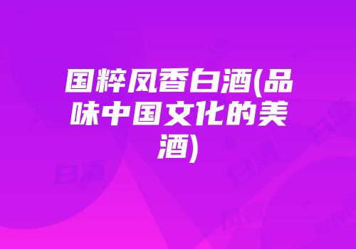 国粹凤香白酒(品味中国文化的美酒)