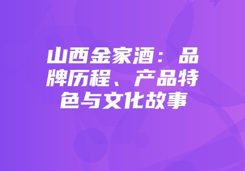 山西金家酒：品牌历程、产品特色与文化故事