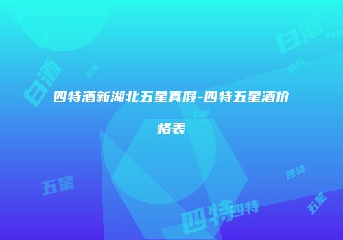 四特酒新湖北五星真假-四特五星酒价格表