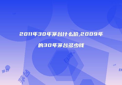 2011年30年茅台什么价,2009年的30年茅台多少钱