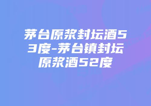 茅台原浆封坛酒53度-茅台镇封坛原浆酒52度