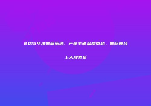 2015年法国葡萄酒：产量丰硕品质卓越，国际舞台上大放异彩