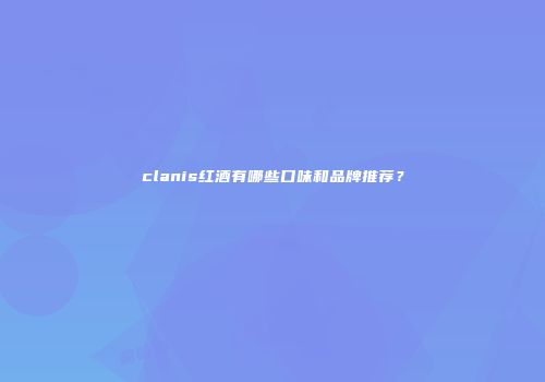 clanis红酒有哪些口味和品牌推荐？