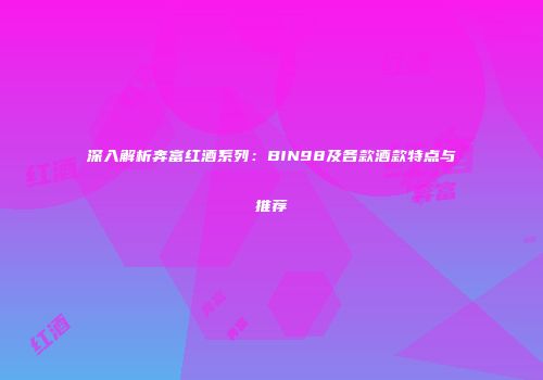深入解析奔富红酒系列：BIN98及各款酒款特点与推荐