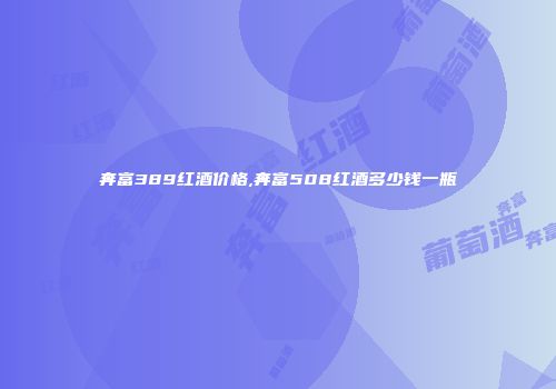 奔富389红酒价格,奔富508红酒多少钱一瓶