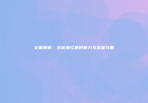 全面解析：台依湖红酒的魅力与品鉴攻略