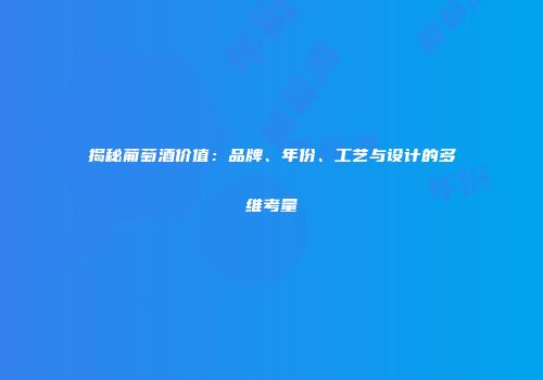 揭秘葡萄酒价值：品牌、年份、工艺与设计的多维考量