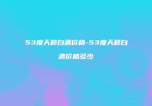 53度天籁白酒价格-53度天籁白酒价格多少