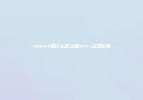 depuis是什么酒,法国1865红酒价格