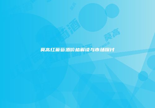 莫高红葡萄酒价格解读与市场探讨