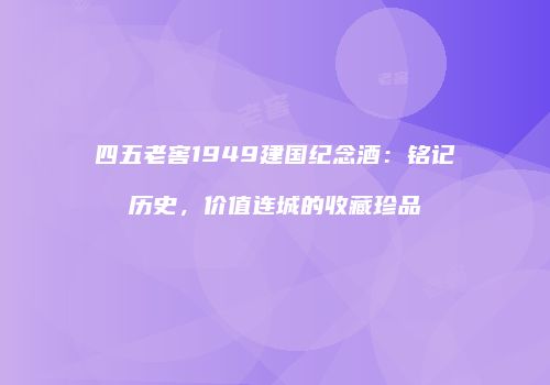 四五老窖1949建国纪念酒：铭记历史，价值连城的收藏珍品