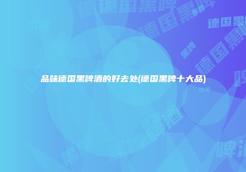 品味德国黑啤酒的好去处(德国黑啤十大品)