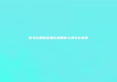 斑马庄园葡萄酒价格解析与酒文化探索