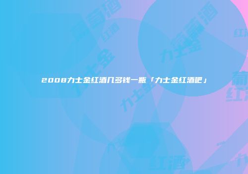 2008力士金红酒几多钱一瓶「力士金红酒吧」