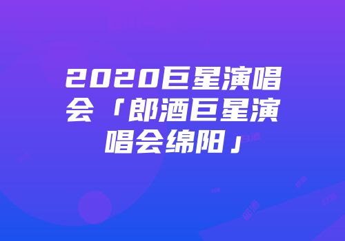 2020巨星演唱会「郎酒巨星演唱会绵阳」