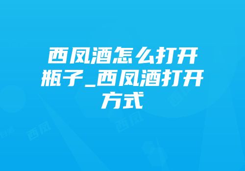 西凤酒怎么打开瓶子_西凤酒打开方式