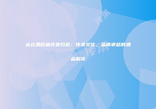 从台酒价格完璧归赵：传承文化，品质卓越的酒品解读