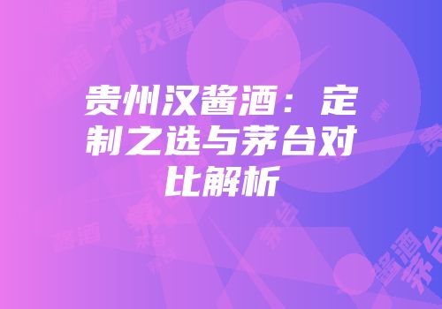 贵州汉酱酒：定制之选与茅台对比解析