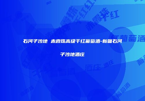 石河子沙地 赤霞珠高级干红葡萄酒-新疆石河子沙地酒庄