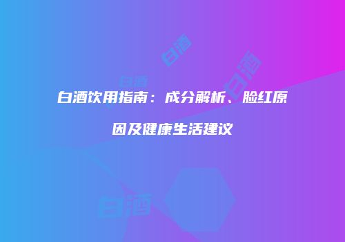 白酒饮用指南：成分解析、脸红原因及健康生活建议