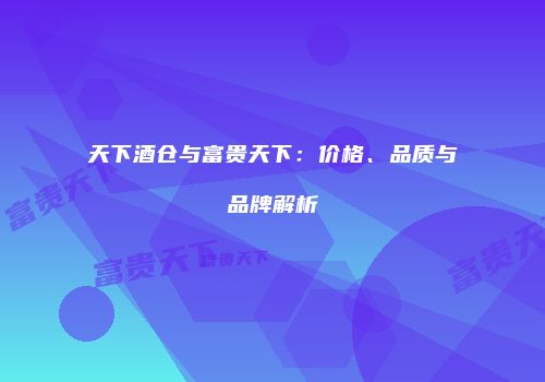 天下酒仓与富贵天下：价格、品质与品牌解析