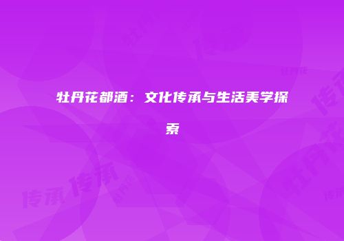 牡丹花都酒：文化传承与生活美学探索