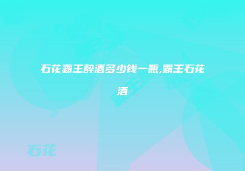 石花霸王醉酒多少钱一瓶,霸王石花酒