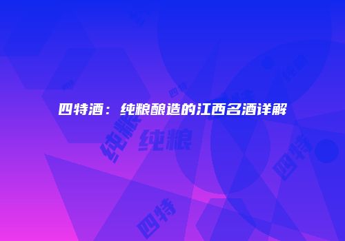 四特酒：纯粮酿造的江西名酒详解