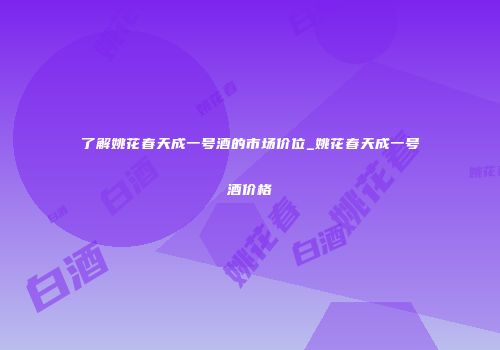 了解姚花春天成一号酒的市场价位_姚花春天成一号酒价格