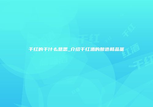 干红的干什么意思_介绍干红酒的酿造和品鉴