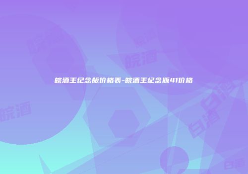 皖酒王纪念版价格表-皖酒王纪念版41价格