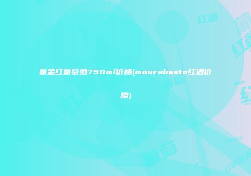 葡金红葡萄酒750ml价格(mourabasto红酒价格)