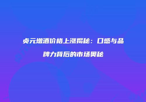 贞元增酒价格上涨揭秘：口感与品牌力背后的市场奥秘
