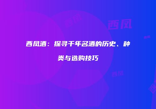 西凤酒：探寻千年名酒的历史、种类与选购技巧