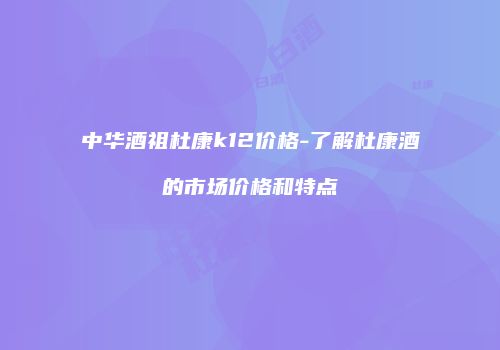 中华酒祖杜康k12价格-了解杜康酒的市场价格和特点