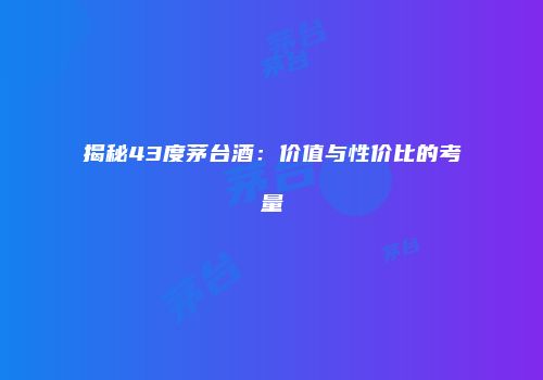 揭秘43度茅台酒：价值与性价比的考量