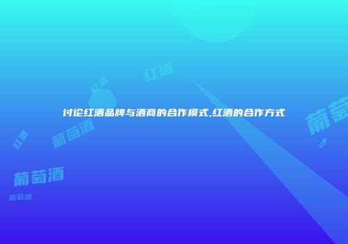 讨论红酒品牌与酒商的合作模式,红酒的合作方式