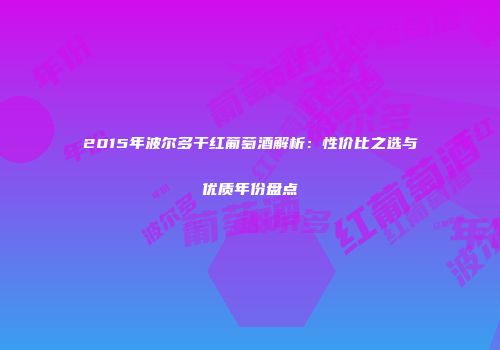 2015年波尔多干红葡萄酒解析：性价比之选与优质年份盘点