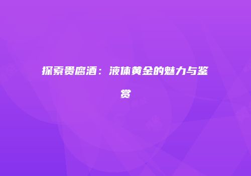 探索贵腐酒：液体黄金的魅力与鉴赏