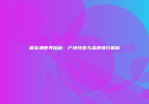 葡萄酒世界探秘：产地特色与品牌排行解析