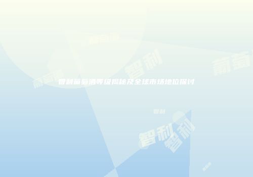 智利葡萄酒等级揭秘及全球市场地位探讨