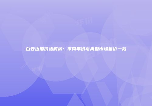 白云边酒价格解析：不同年份与类型市场售价一览