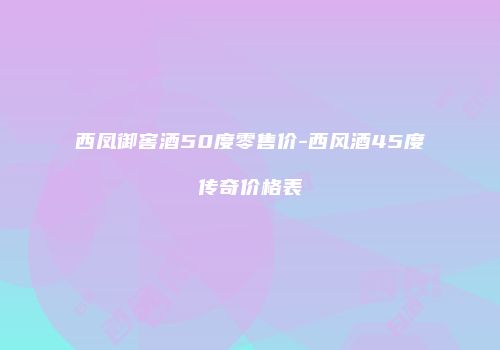 西凤御窖酒50度零售价-西风酒45度传奇价格表