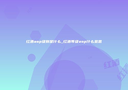 红酒aop级别是什么_红酒等级aop什么意思
