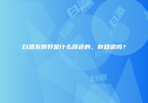 白酒发酵好是什么颜色的，你知道吗？