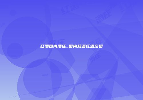 红酒国内酒庄_国内知名红酒庄园