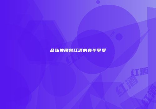 品味独角兽红酒的奢华享受