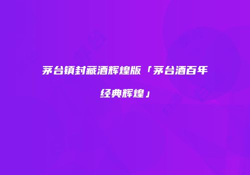茅台镇封藏酒辉煌版「茅台酒百年经典辉煌」