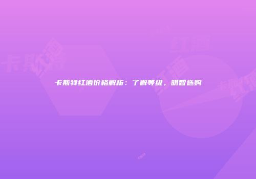 卡斯特红酒价格解析：了解等级，明智选购